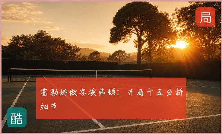 富勒姆做客埃弗顿：开局十五分拼细节