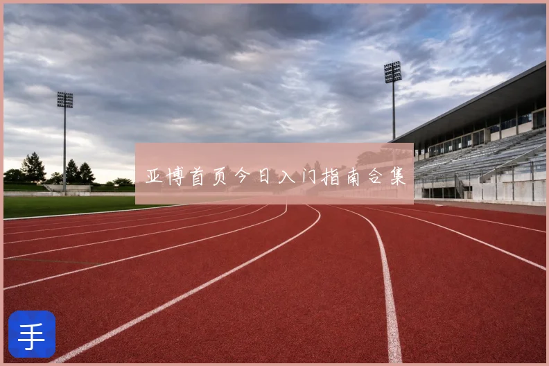 亚博首页今日入门指南合集