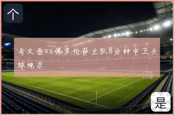 考文垂vs佛罗伦萨主队8分钟中卫头球绝杀
