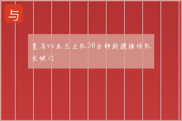 皇马vs米兰主队30分钟新援横传队长破门