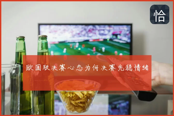 欧国联决赛心态为何决赛先稳情绪